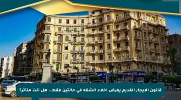 قانون الإيجار القديم يفرض إخلاء الشقة في حالتين فقط.. هل أنت متأثر؟